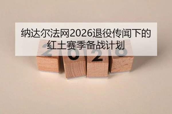 纳达尔法网2026退役传闻下的红土赛季备战计划