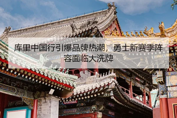 库里中国行引爆品牌热潮，勇士新赛季阵容面临大洗牌