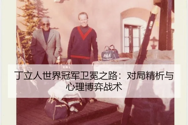 丁立人世界冠军卫冕之路：对局精析与心理博弈战术