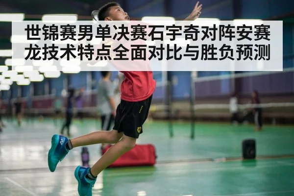 世锦赛男单决赛石宇奇对阵安赛龙技术特点全面对比与胜负预测