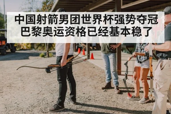 中国射箭男团世界杯强势夺冠巴黎奥运资格已经基本稳了