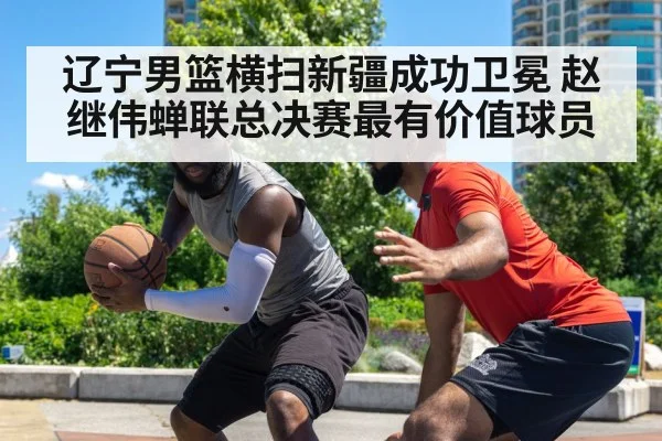 辽宁男篮横扫新疆成功卫冕 赵继伟蝉联总决赛最有价值球员