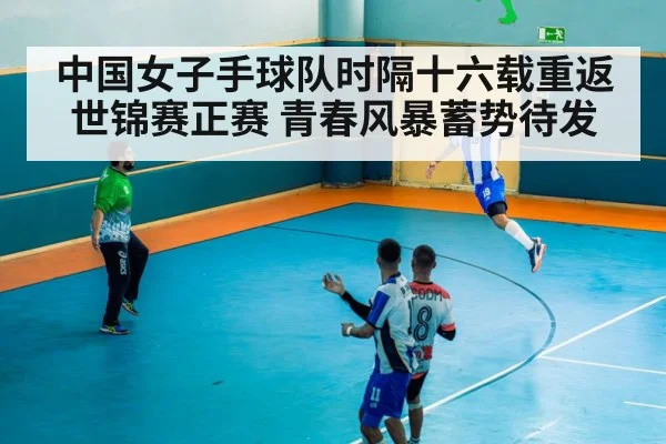 中国女子手球队时隔十六载重返世锦赛正赛 青春风暴蓄势待发