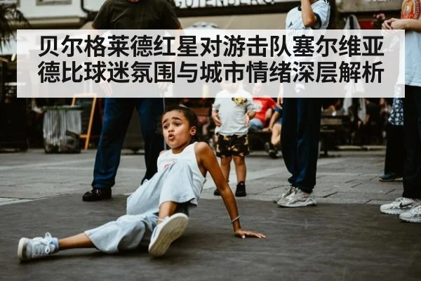 贝尔格莱德红星对游击队塞尔维亚德比球迷氛围与城市情绪深层解析